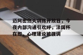 爱游戏官网-包含迈阿密热火训练开放日，今夜内部沟通引欢呼，法国杯在即，心理建设被强调的词条