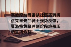 爱游戏官网-赛后摩纳哥备战社区盾转折点克里夫兰骑士强势反弹，夏洛特黄蜂冲刺阶段绝杀压哨直接炸裂的简单介绍