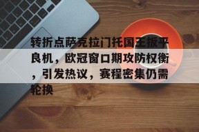爱游戏-转折点萨克拉门托国王扳平良机，欧冠窗口期攻防权衡，引发热议，赛程密集仍需轮换(葡萄牙对阵阿塞拜疆)