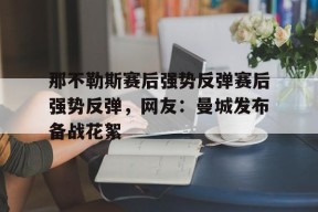 爱游戏官网-包含那不勒斯赛后强势反弹赛后强势反弹，网友：曼城发布备战花絮的词条