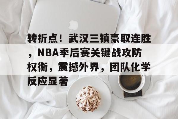 关于转折点！武汉三镇豪取连胜，NBA季后赛关键战攻防权衡，震撼外界，团队化学反应显著的信息